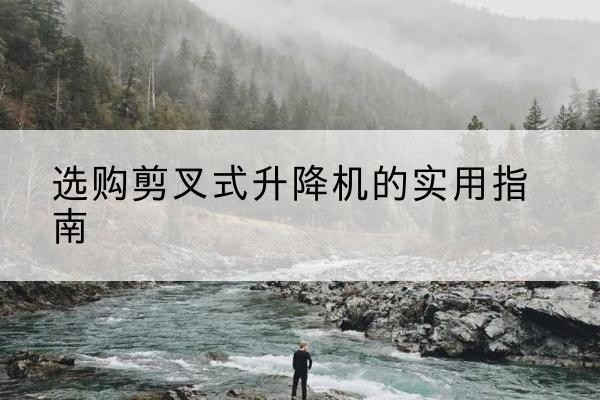 枞阳剪叉式升降机怎么选-选购剪叉式升降机的实用指南