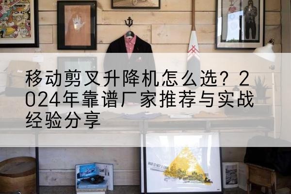 枞阳升降平台厂家推荐-移动剪叉升降机怎么选？2024年靠谱厂家推荐与实战经验分享