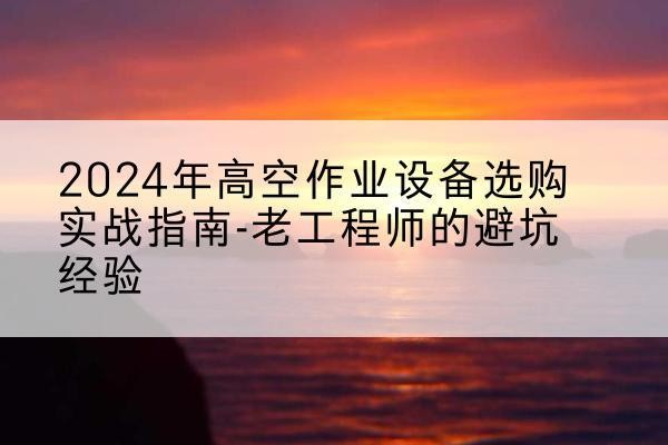 枞阳高空作业升降机厂家推荐-2024年高空作业设备选购实战指南-老工程师的避坑经验