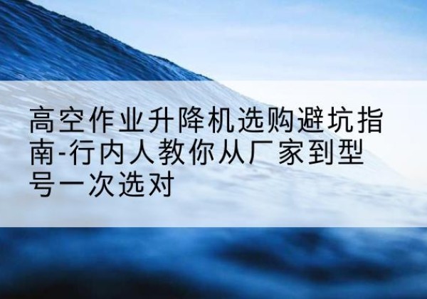 枞阳升降平台厂家-高空作业升降机选购避坑指南-行内人教你从厂家到型号一次选对