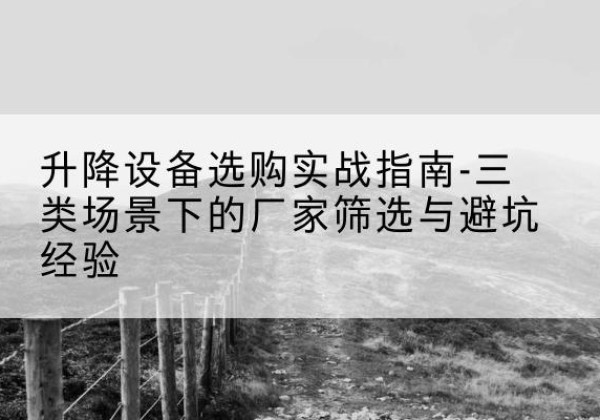 枞阳移动式升降机厂家推荐-升降设备选购实战指南-三类场景下的厂家筛选与避坑经验