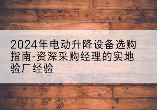 枞阳电动剪叉升降平台厂家-2024年电动升降设备选购指南-资深采购经理的实地验厂经验