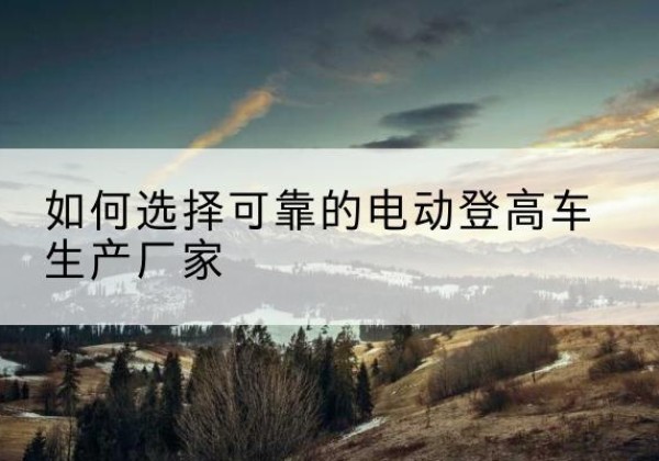 枞阳电动登高车厂家-如何选择可靠的电动登高车生产厂家