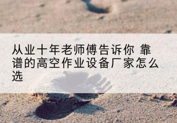枞阳高空作业升降机厂家推荐-从业十年老师傅告诉你 靠谱的高空作业设备厂家怎么选