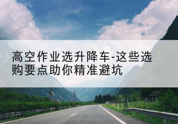 枞阳升降车厂家-高空作业选升降车-这些选购要点助你*避坑