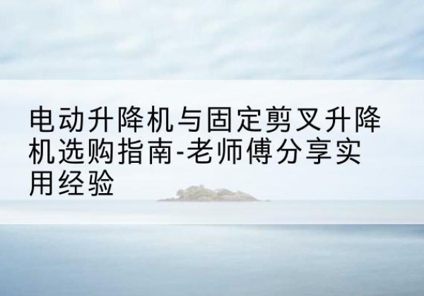 枞阳电动升降机怎么选-电动升降机与固定剪叉升降机选购指南-老师傅分享实用经验