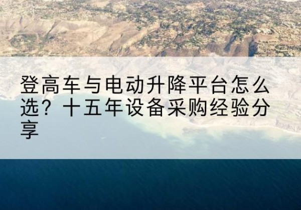 枞阳登高车厂家厂家-登高车与电动升降平台怎么选？十五年设备采购经验分享