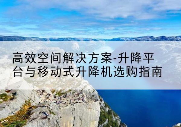 枞阳升降平台厂家-*空间解决方案-升降平台与移动式升降机选购指南