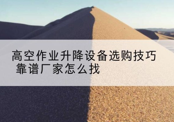 枞阳电动升降平台厂家推荐-高空作业升降设备选购技巧 靠谱厂家怎么找