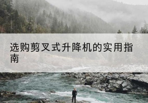 枞阳剪叉式升降机怎么选-选购剪叉式升降机的实用指南
