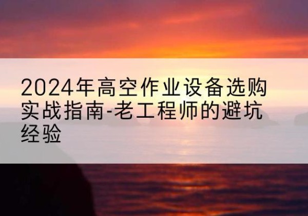 枞阳高空作业升降机厂家推荐-2024年高空作业设备选购实战指南-老工程师的避坑经验