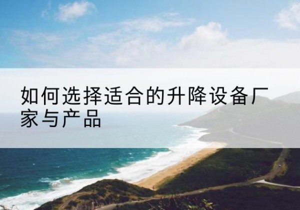 枞阳电动升降平台厂家-如何选择适合的升降设备厂家与产品